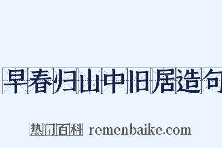 早春归山中旧居造句是什么意思的图片